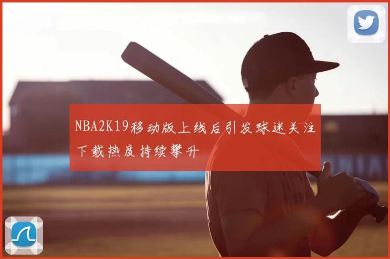 NBA2K19移动版上线后引发球迷关注下载热度持续攀升