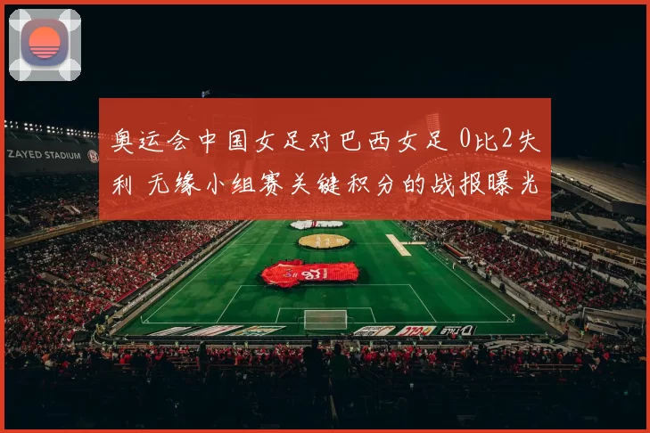 奥运会中国女足对巴西女足 0比2失利 无缘小组赛关键积分的战报曝光