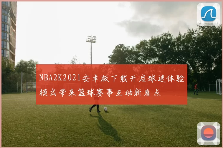 NBA2K2021安卓版下载开启球迷体验模式带来篮球赛事互动新看点