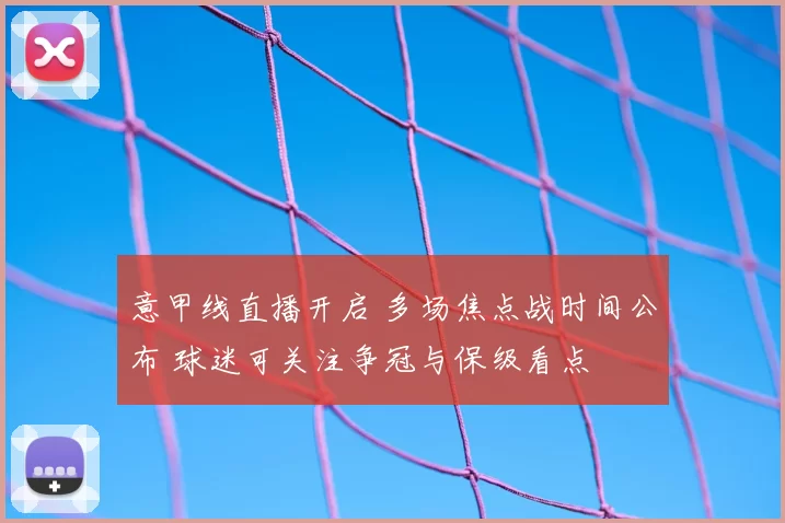 意甲线直播开启 多场焦点战时间公布 球迷可关注争冠与保级看点