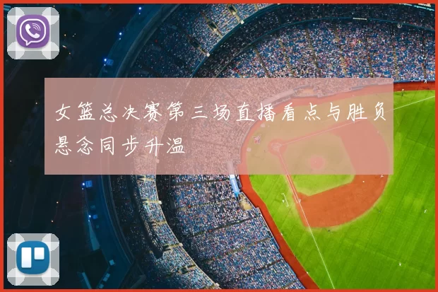 女篮总决赛第三场直播看点与胜负悬念同步升温