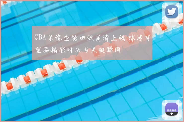 CBA录像全场回放高清上线 球迷可重温精彩对决与关键瞬间