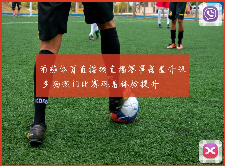 雨燕体育直播线直播赛事覆盖升级 多场热门比赛观看体验提升