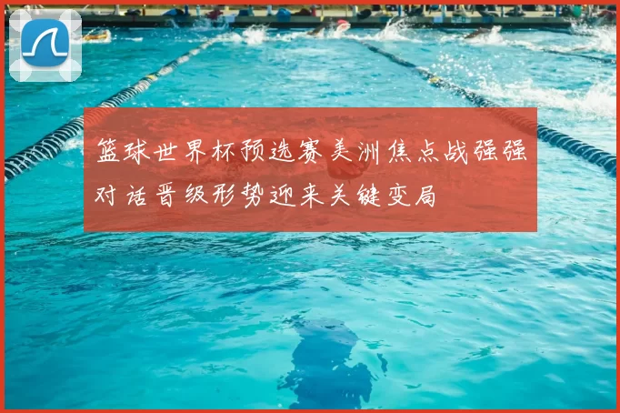 篮球世界杯预选赛美洲焦点战强强对话晋级形势迎来关键变局