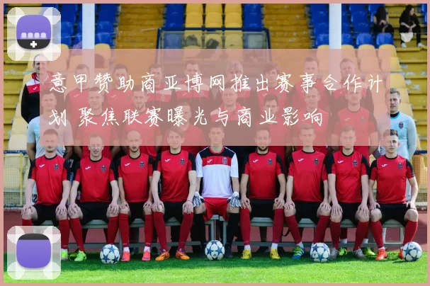 意甲赞助商亚博网推出赛事合作计划 聚焦联赛曝光与商业影响