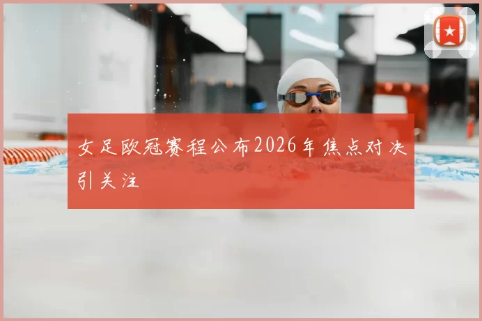 女足欧冠赛程公布2026年焦点对决引关注
