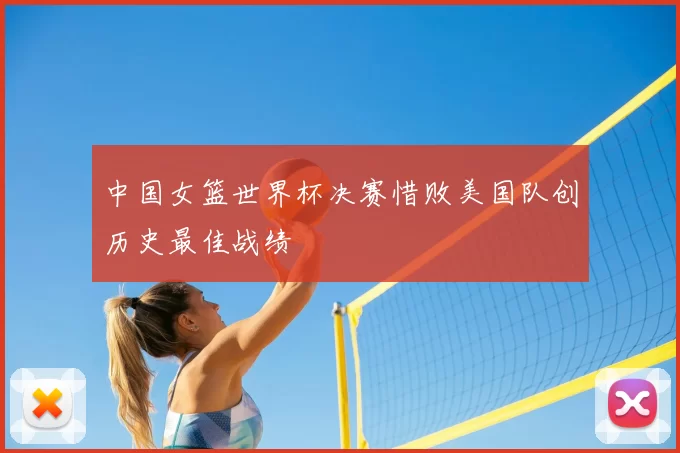 中国女篮世界杯决赛惜败美国队创历史最佳战绩